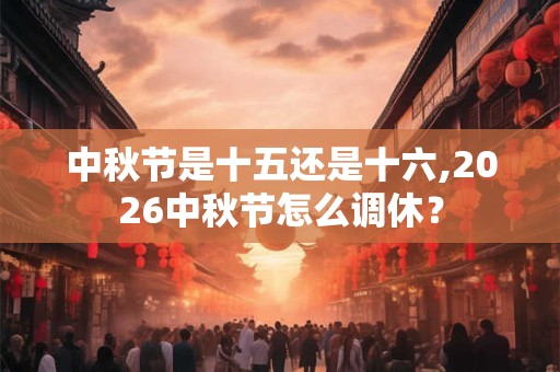 中秋节是十五还是十六,2026中秋节怎么调休？