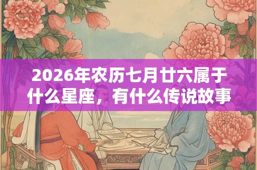 2026年农历七月廿六属于什么星座,有什么传说故事? 2026年农历七月廿六属于什么星座,有什么传说故事?