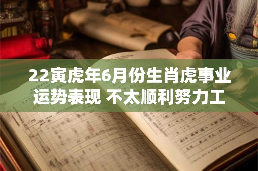 22寅虎年6月份生肖虎事业运势表现 不太顺利努力工作