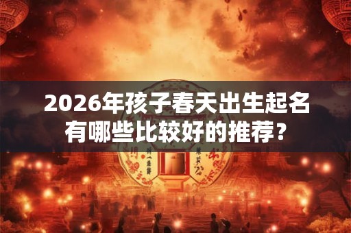 2026年孩子春天出生起名有哪些比较好的推荐？