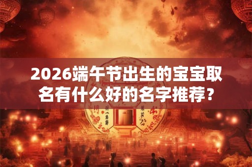 2026端午节出生的宝宝取名有什么好的名字推荐？