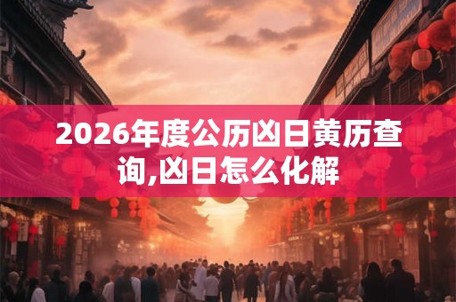 2026年度公历凶日黄历查询,凶日怎么化解