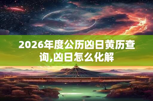 2026年度公历凶日黄历查询,凶日怎么化解