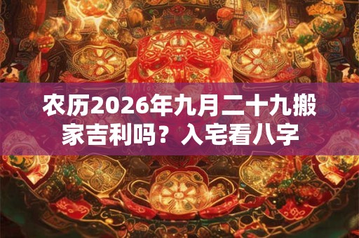 农历2026年九月二十九搬家吉利吗？入宅看八字