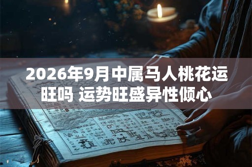 2026年9月中属马人桃花运旺吗 运势旺盛异性倾心 2026年9月中属马人桃花运旺吗 运势旺盛异性倾心