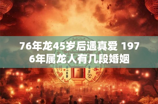 76年龙45岁后遇真爱 1976年属龙人有几段婚姻