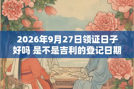 2026年9月27日领证日子好吗 是不是吉利的登记日期 2026年9月27日领证日子好吗 是不是吉利的登记日期