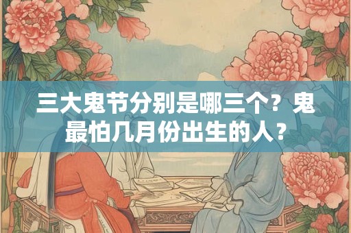 三大鬼节分别是哪三个？鬼最怕几月份出生的人？