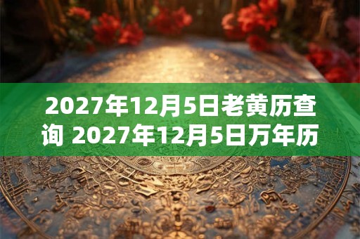 2027年12月5日老黄历查询 2027年12月5日万年历黄道吉日 2027年12月5日老黄历查询 2027年12月5日万年历黄道吉日