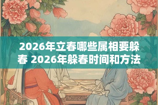 2026年立春哪些属相要躲春 2026年躲春时间和方法