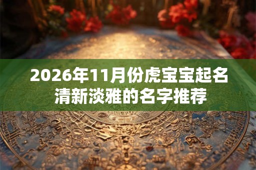 2026年11月份虎宝宝起名 清新淡雅的名字推荐