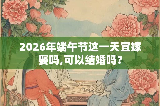 2026年端午节这一天宜嫁娶吗,可以结婚吗? 2026年端午节这一天宜嫁娶吗,可以结婚吗?