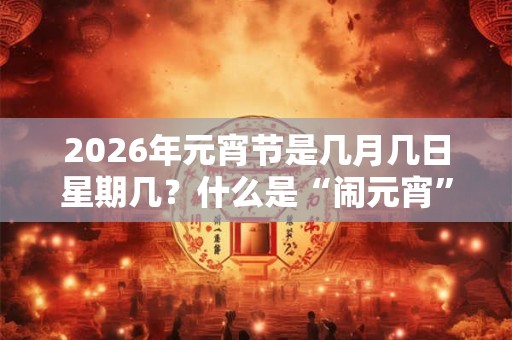 2026年元宵节是几月几日星期几?什么是“闹元宵” 2026年元宵节是几月几日星期几?什么是“闹元宵”