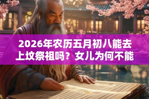 2026年农历五月初八能去上坟祭祖吗？女儿为何不能去上坟？