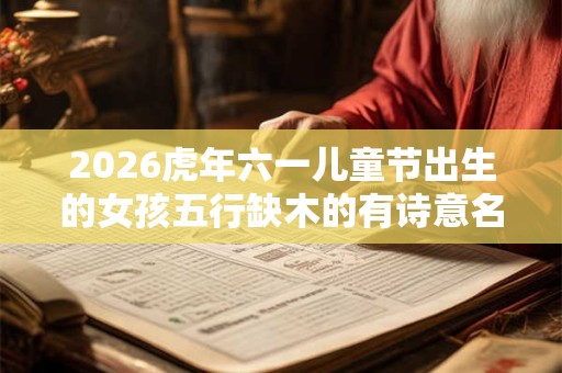 2026虎年六一儿童节出生的女孩五行缺木的有诗意名字精选