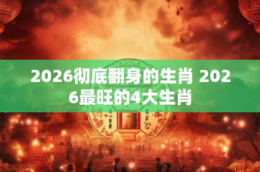 2026彻底翻身的生肖 2026最旺的4大生肖 2026彻底翻身的生肖 2026最旺的4大生肖