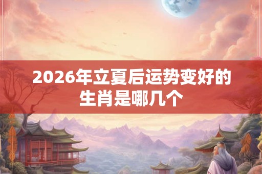 2026年立夏后运势变好的生肖是哪几个 2026年立夏后运势变好的生肖是哪几个