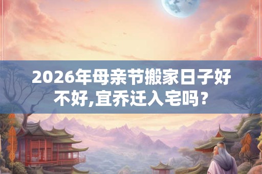 2026年母亲节搬家日子好不好,宜乔迁入宅吗? 2026年母亲节搬家日子好不好,宜乔迁入宅吗?