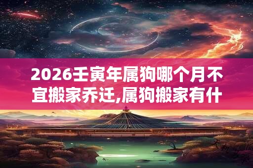 2026壬寅年属狗哪个月不宜搬家乔迁,属狗搬家有什么忌讳？