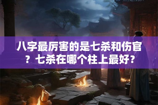 八字最厉害的是七杀和伤官？七杀在哪个柱上最好？