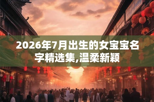 2026年7月出生的女宝宝名字精选集,温柔新颖