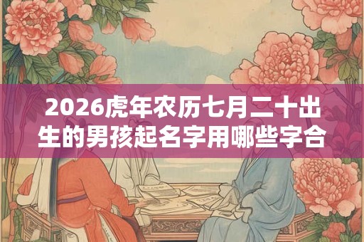 2026虎年农历七月二十出生的男孩起名字用哪些字合适