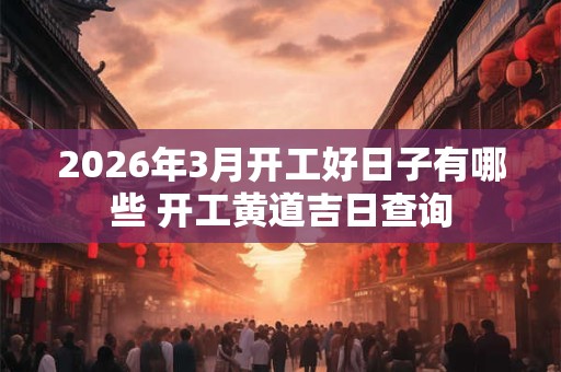 2026年3月开工好日子有哪些 开工黄道吉日查询