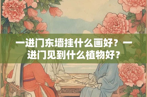 一进门东墙挂什么画好？一进门见到什么植物好？