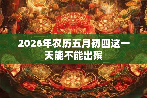 2026年农历五月初四这一天能不能出殡 2026年农历五月初四这一天能不能出殡
