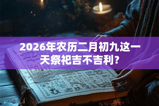 2026年农历二月初九这一天祭祀吉不吉利？