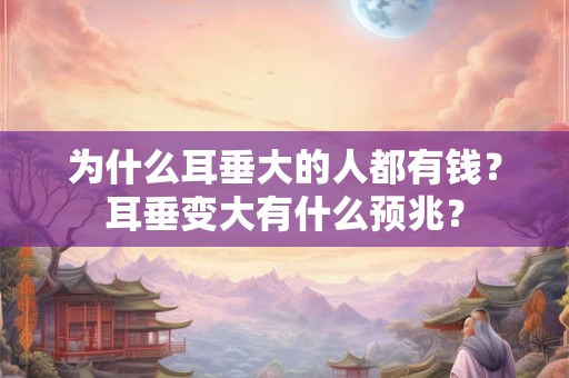 为什么耳垂大的人都有钱？耳垂变大有什么预兆？