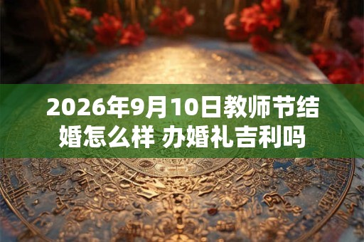 2026年9月10日教师节结婚怎么样 办婚礼吉利吗