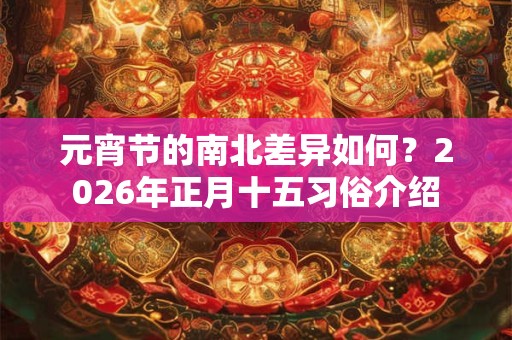 元宵节的南北差异如何？2026年正月十五习俗介绍