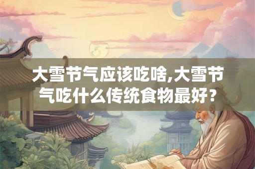 大雪节气应该吃啥,大雪节气吃什么传统食物最好？