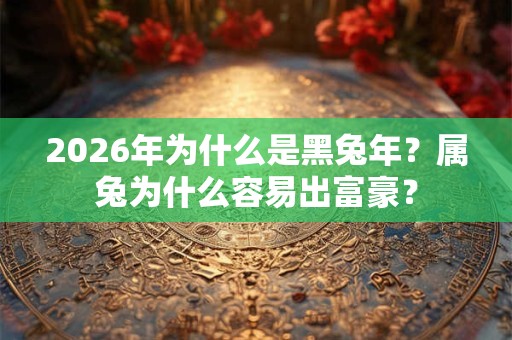 2026年为什么是黑兔年?属兔为什么容易出富豪? 2026年为什么是黑兔年?属兔为什么容易出富豪?