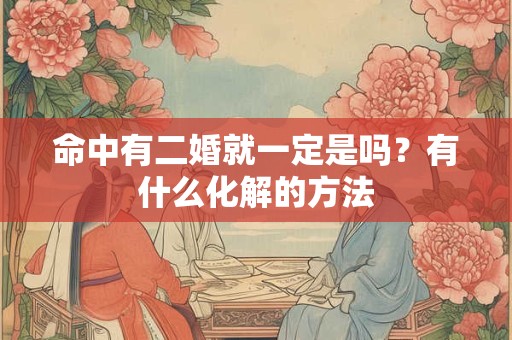 命中有二婚就一定是吗？有什么化解的方法