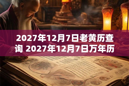2027年12月7日老黄历查询 2027年12月7日万年历黄道吉日
