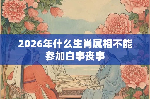 2026年什么生肖属相不能参加白事丧事