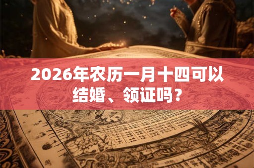 2026年农历一月十四可以结婚、领证吗？