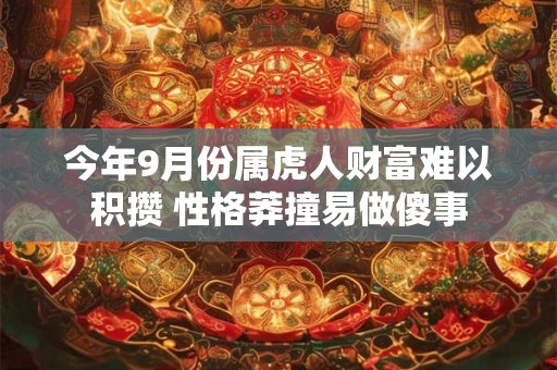 今年9月份属虎人财富难以积攒 性格莽撞易做傻事