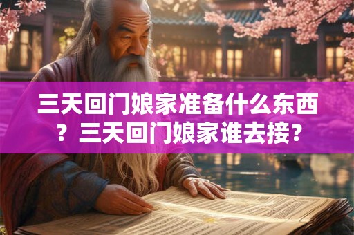三天回门娘家准备什么东西？三天回门娘家谁去接？