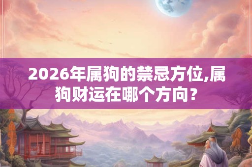 2026年属狗的禁忌方位,属狗财运在哪个方向？