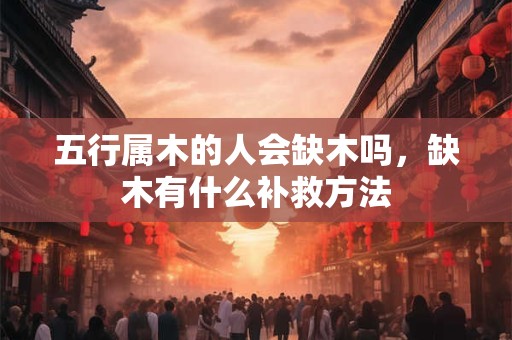 五行属木的人会缺木吗，缺木有什么补救方法