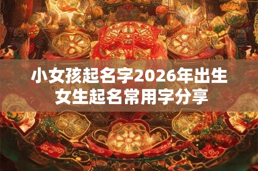 小女孩起名字2026年出生 女生起名常用字分享