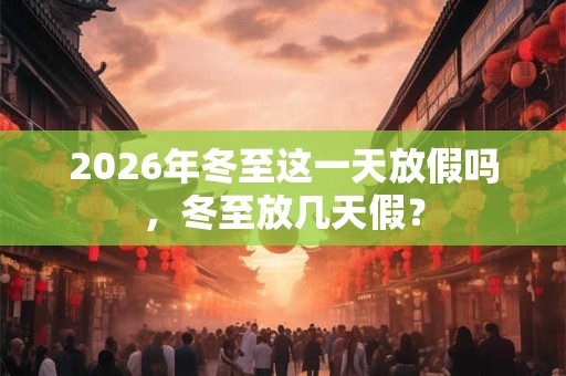 2026年冬至这一天放假吗，冬至放几天假？