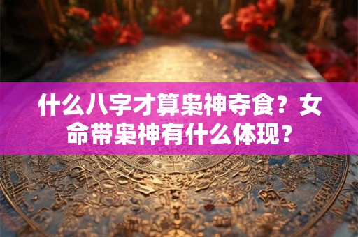 什么八字才算枭神夺食？女命带枭神有什么体现？