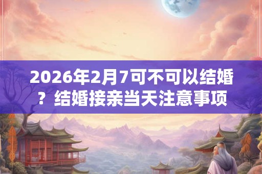 2026年2月7可不可以结婚？结婚接亲当天注意事项