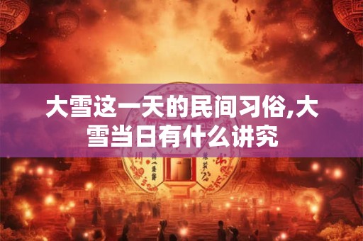 大雪这一天的民间习俗,大雪当日有什么讲究
