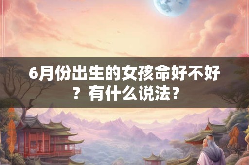 6月份出生的女孩命好不好?有什么说法? 6月份出生的女孩命好不好?有什么说法?