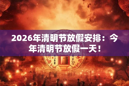 2026年清明节放假安排：今年清明节放假一天！